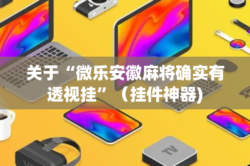 关于“微乐安徽麻将确实有透视挂”（挂件神器)