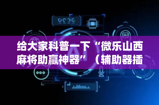 给大家科普一下“微乐山西麻将助赢神器”（辅助器插件)