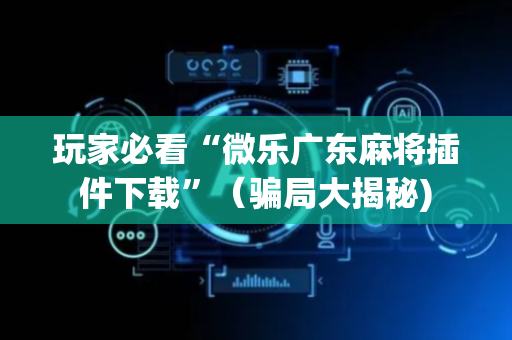 玩家必看“微乐广东麻将插件下载”（骗局大揭秘)