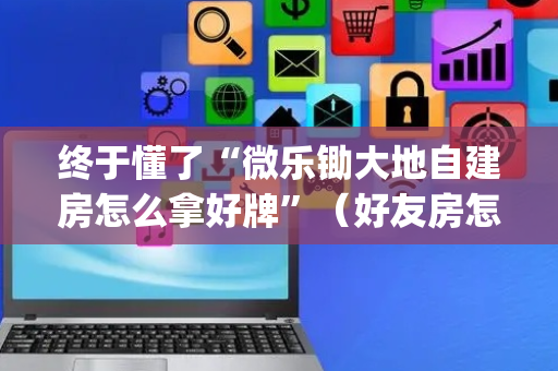 终于懂了“微乐锄大地自建房怎么拿好牌”（好友房怎么才能赢)