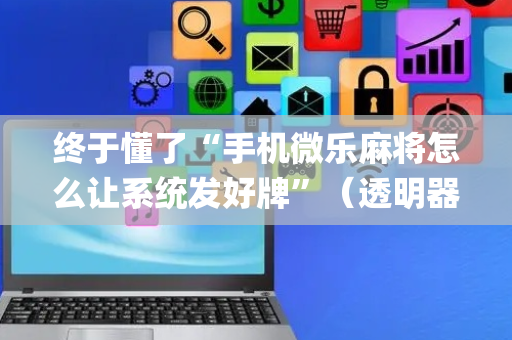 终于懂了“手机微乐麻将怎么让系统发好牌”（透明器教程)