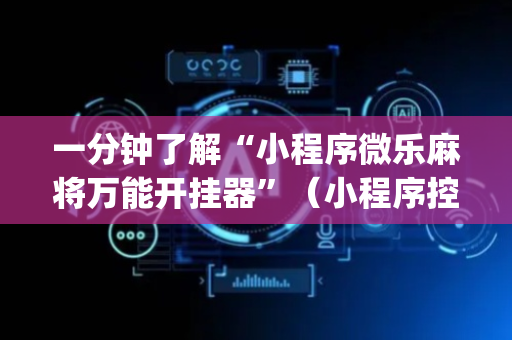 一分钟了解“小程序微乐麻将万能开挂器”（小程序控牌器)