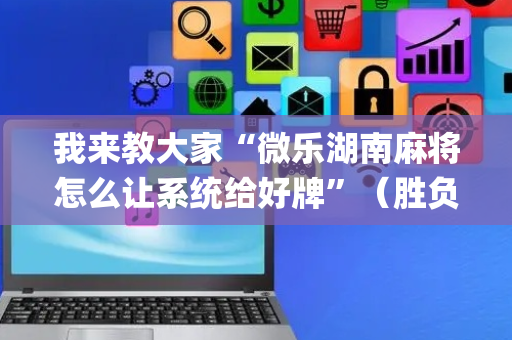 我来教大家“微乐湖南麻将怎么让系统给好牌”（胜负规律拿好牌)