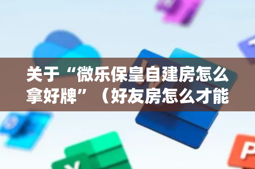 关于“微乐保皇自建房怎么拿好牌”（好友房怎么才能赢)