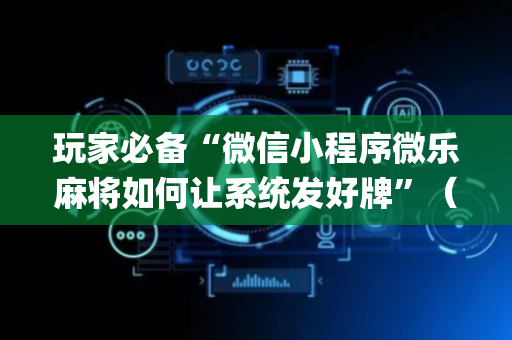 玩家必备“微信小程序微乐麻将如何让系统发好牌”（开挂辅助插件)