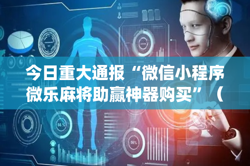 今日重大通报“微信小程序微乐麻将助赢神器购买”（专用神器下载)
