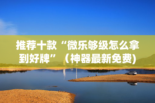 推荐十款“微乐够级怎么拿到好牌”（神器最新免费)