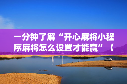 一分钟了解“开心麻将小程序麻将怎么设置才能赢”（AI辅助胡牌规则)