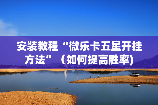 安装教程“微乐卡五星开挂方法”（如何提高胜率)