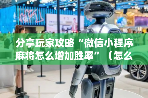 分享玩家攻略“微信小程序麻将怎么增加胜率”（怎么增加胜率)