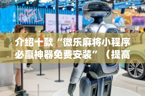 介绍十款“微乐麻将小程序必赢神器免费安装”（提高胜率技巧)