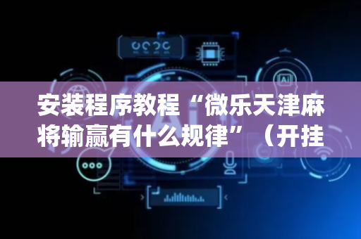 安装程序教程“微乐天津麻将输赢有什么规律”（开挂神器下载)