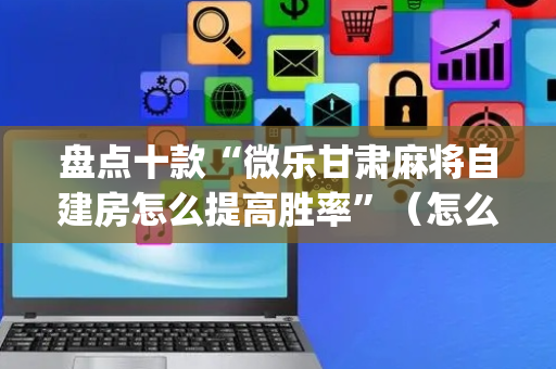 盘点十款“微乐甘肃麻将自建房怎么提高胜率”（怎么设置能有好牌)