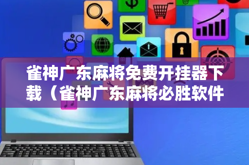 雀神广东麻将免费开挂器下载（雀神广东麻将必胜软件免费）