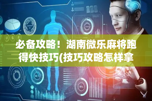 必备攻略！湖南微乐麻将跑得快技巧(技巧攻略怎样拿好牌)