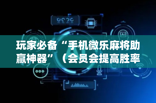 玩家必备“手机微乐麻将助赢神器”（会员会提高胜率吗)