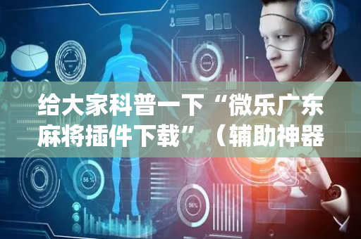 给大家科普一下“微乐广东麻将插件下载”（辅助神器免费)