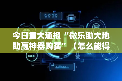 今日重大通报“微乐锄大地助赢神器购买”（怎么能得到好牌)