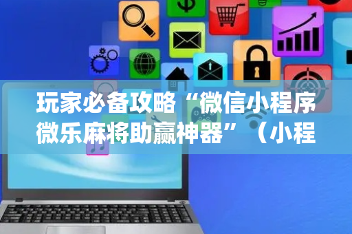 玩家必备攻略“微信小程序微乐麻将助赢神器”（小程序必赢神器)
