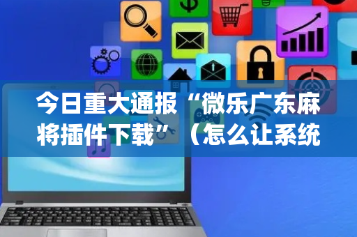 今日重大通报“微乐广东麻将插件下载”（怎么让系统给自己好牌)