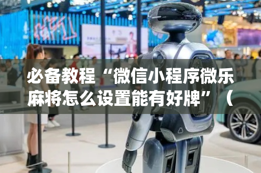 必备教程“微信小程序微乐麻将怎么设置能有好牌”（开挂辅助插件)
