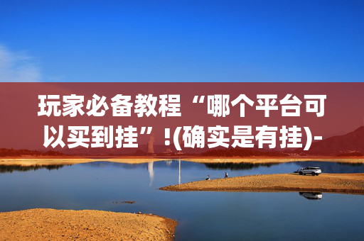 玩家必备教程“哪个平台可以买到挂”!(确实是有挂)-抖音