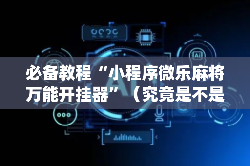 必备教程“小程序微乐麻将万能开挂器”（究竟是不是有挂)