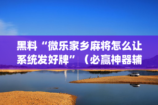 黑料“微乐家乡麻将怎么让系统发好牌”（必赢神器辅助器)