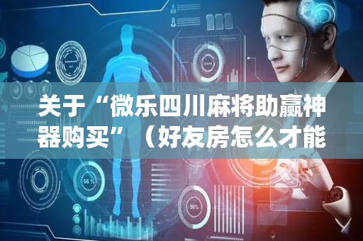关于“微乐四川麻将助赢神器购买”（好友房怎么才能赢)