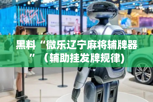 黑料“微乐辽宁麻将辅牌器”（辅助挂发牌规律)