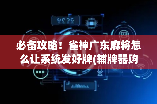 必备攻略！雀神广东麻将怎么让系统发好牌(辅牌器购买)