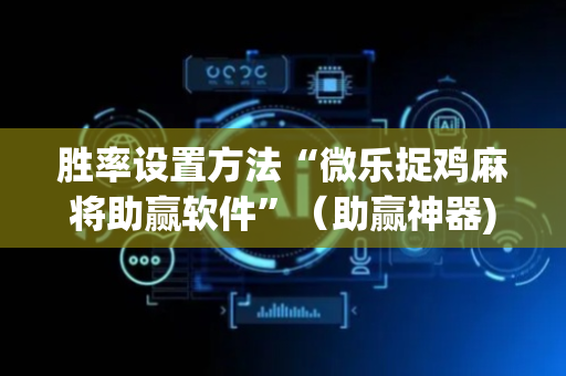 胜率设置方法“微乐捉鸡麻将助赢软件”（助赢神器)