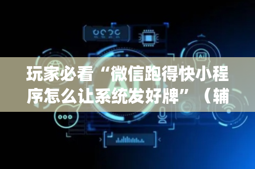 玩家必看“微信跑得快小程序怎么让系统发好牌”（辅助神器免费)
