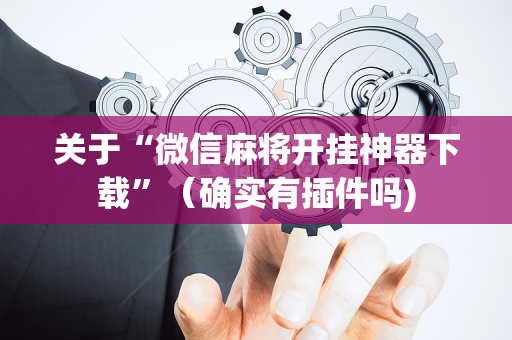 关于“微信麻将开挂神器下载”（确实有插件吗)
