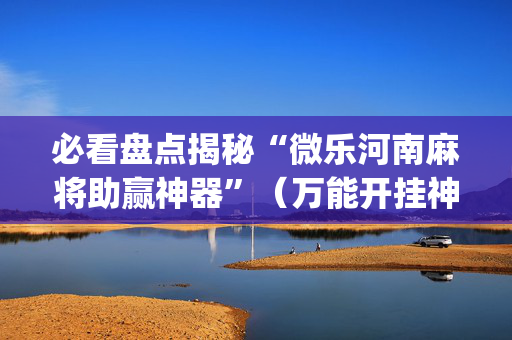 必看盘点揭秘“微乐河南麻将助赢神器”（万能开挂神器)