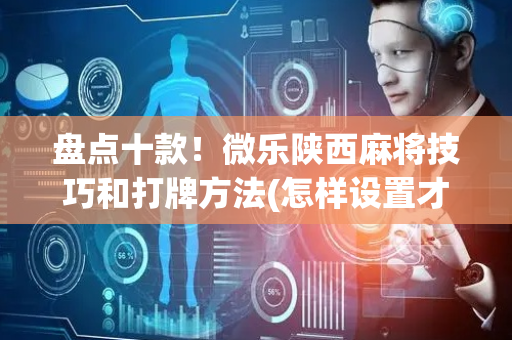 盘点十款！微乐陕西麻将技巧和打牌方法(怎样设置才容易赢)