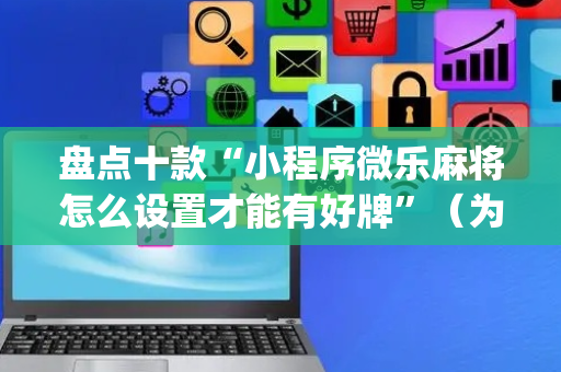 盘点十款“小程序微乐麻将怎么设置才能有好牌”（为什么有人一直赢)