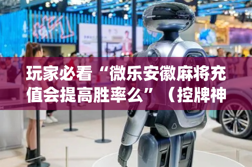 玩家必看“微乐安徽麻将充值会提高胜率么”（控牌神器)