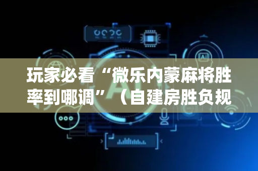 玩家必看“微乐内蒙麻将胜率到哪调”（自建房胜负规律)