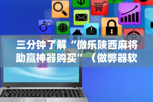 三分钟了解“微乐陕西麻将助赢神器购买”（做弊器软件下载)