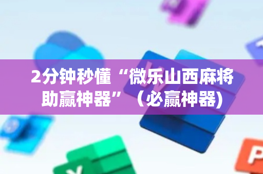 2分钟秒懂“微乐山西麻将助赢神器”（必赢神器)