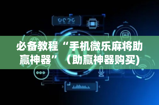 必备教程“手机微乐麻将助赢神器”（助赢神器购买)
