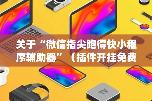 关于“微信指尖跑得快小程序辅助器”（插件开挂免费AI)