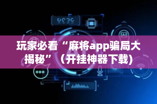 玩家必看“麻将app骗局大揭秘”（开挂神器下载)