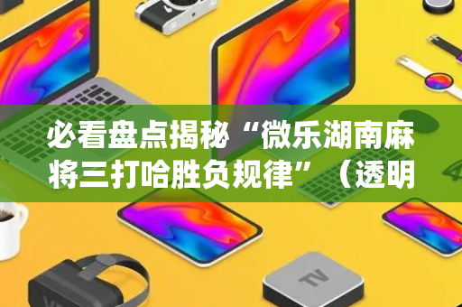 必看盘点揭秘“微乐湖南麻将三打哈胜负规律”（透明挂辅助器)
