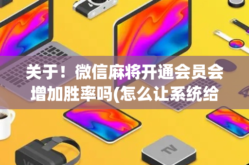 关于！微信麻将开通会员会增加胜率吗(怎么让系统给好牌)