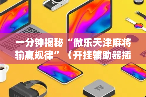一分钟揭秘“微乐天津麻将输赢规律”（开挂辅助器插件)