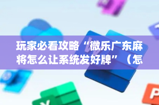 玩家必看攻略“微乐广东麻将怎么让系统发好牌”（怎么设置能有好牌)