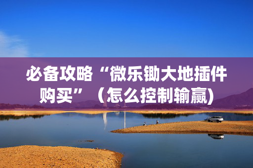 必备攻略“微乐锄大地插件购买”（怎么控制输赢)