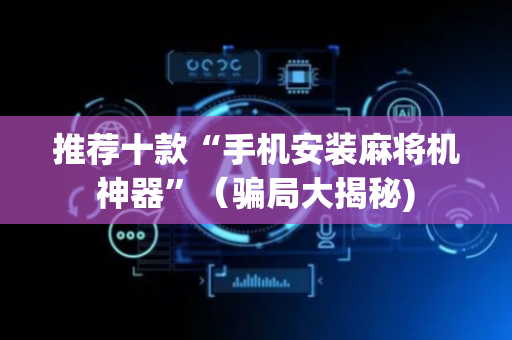 推荐十款“手机安装麻将机神器”（骗局大揭秘)